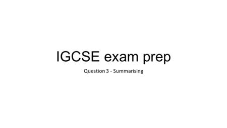 IGCSE exam prep Question 3 - Summarising. Question 3 asks you to SUMMARISE part of a text or article Summary - What to do?  Identifying the key points.