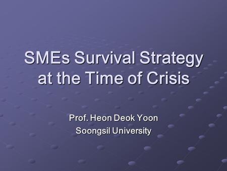 SMEs Survival Strategy at the Time of Crisis Prof. Heon Deok Yoon Soongsil University.