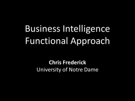 Business Intelligence Functional Approach Chris Frederick University of Notre Dame.