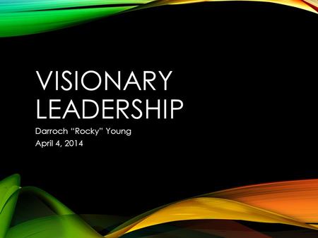 VISIONARY LEADERSHIP Darroch “Rocky” Young April 4, 2014.