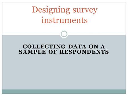 COLLECTING DATA ON A SAMPLE OF RESPONDENTS Designing survey instruments.