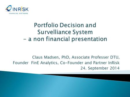 FINANCIAL SOFTWARE Portfolio Decision and Survelliance System - a non financial presentation Claus Madsen, PhD, Associate Professer DTU, Founder FinE.