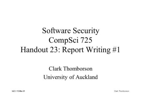 H23.1 15-Mar-01 Clark Thomborson Software Security CompSci 725 Handout 23: Report Writing #1 Clark Thomborson University of Auckland.