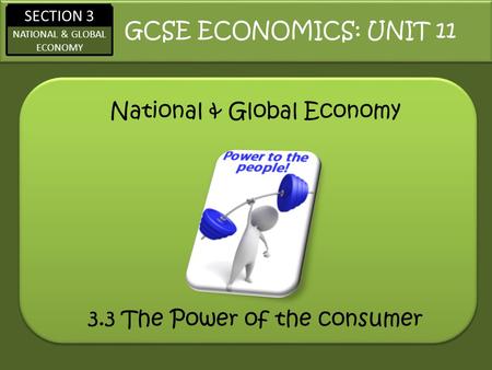 SECTION 3 NATIONAL & GLOBAL ECONOMY National & Global Economy GCSE ECONOMICS: UNIT 11 3.3 The Power of the consumer.