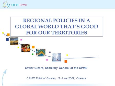 REGIONAL POLICIES IN A GLOBAL WORLD THAT’S GOOD FOR OUR TERRITORIES Xavier Gizard, Secretary General of the CPMR CPMR Political Bureau, 12 June 2009, Odessa.