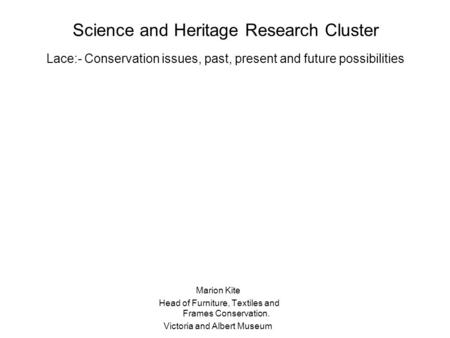 Science and Heritage Research Cluster Lace:- Conservation issues, past, present and future possibilities Marion Kite Head of Furniture, Textiles and Frames.