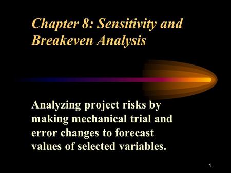 1 Chapter 8: Sensitivity and Breakeven Analysis Analyzing project risks by making mechanical trial and error changes to forecast values of selected variables.