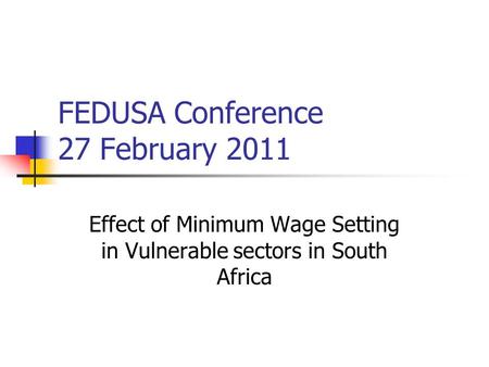 FEDUSA Conference 27 February 2011 Effect of Minimum Wage Setting in Vulnerable sectors in South Africa.