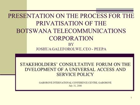 1 PRESENTATION ON THE PROCESS FOR THE PRIVATISATION OF THE BOTSWANA TELECOMMUNICATIONS CORPORATION BY JOSHUA GALEFOROLWE, CEO - PEEPA STAKEHOLDERS’ CONSULTATIVE.