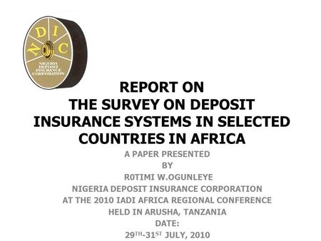 REPORT ON THE SURVEY ON DEPOSIT INSURANCE SYSTEMS IN SELECTED COUNTRIES IN AFRICA A PAPER PRESENTED BY R0TIMI W.OGUNLEYE NIGERIA DEPOSIT INSURANCE CORPORATION.