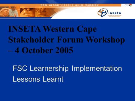 INSETA Western Cape Stakeholder Forum Workshop – 4 October 2005 FSC Learnership Implementation Lessons Learnt.