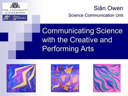 Communicating Science with the Creative and Performing Arts Siân Owen Science Communication Unit.