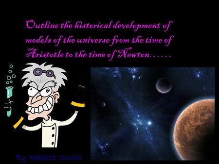 Outline the historical development of models of the universe from the time of Aristotle to the time of Newton…… By Rebecca Smith.