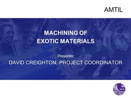 AMTIL MACHINING OF EXOTIC MATERIALS Presenter DAVID CREIGHTON, PROJECT COORDINATOR.