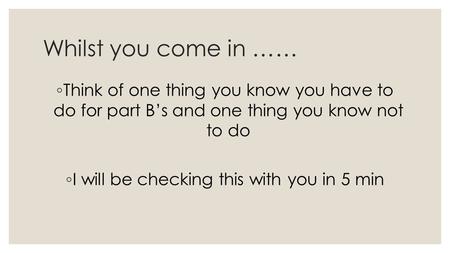 Whilst you come in …… ◦ Think of one thing you know you have to do for part B’s and one thing you know not to do ◦ I will be checking this with you in.