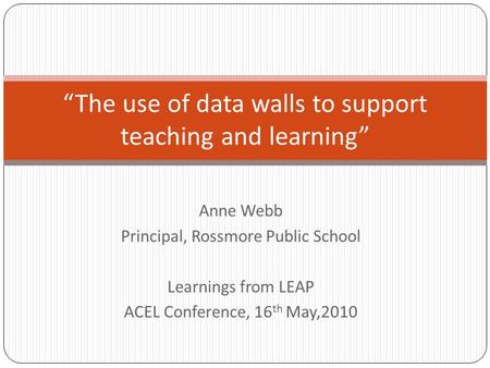 Anne Webb Principal, Rossmore Public School Learnings from LEAP ACEL Conference, 16 th May,2010 “The use of data walls to support teaching and learning”