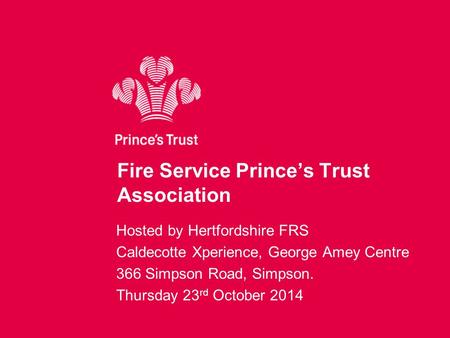 Fire Service Prince’s Trust Association Hosted by Hertfordshire FRS Caldecotte Xperience, George Amey Centre 366 Simpson Road, Simpson. Thursday 23 rd.