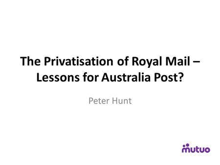 The Privatisation of Royal Mail – Lessons for Australia Post? Peter Hunt.