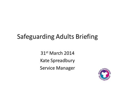 Safeguarding Adults Briefing 31 st March 2014 Kate Spreadbury Service Manager.