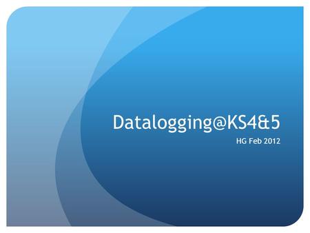 HG Feb 2012. Objectives To be aware of the requirements in KS4/5 To gain experience of datalogging experiments that could be done in.