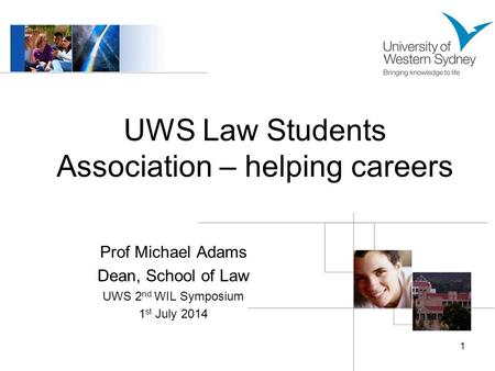 UWS Law Students Association – helping careers Prof Michael Adams Dean, School of Law UWS 2 nd WIL Symposium 1 st July 2014 1.