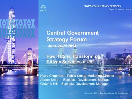 Copyright © 2014 Tata Consultancy Services Limited Central Government Strategy Forum June 24-25 2014 How TCS is Transforming Citizen Services in UK Kerry.