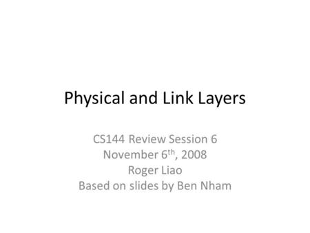 Physical and Link Layers CS144 Review Session 6 November 6 th, 2008 Roger Liao Based on slides by Ben Nham.