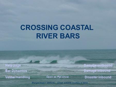 CROSSING COASTAL RIVER BARS Disaster inbound Damage outboundHelp page Bar DynamicsDamage inbound Vessel handling (Ranger Hope © 2005/14) (Chart extracts.