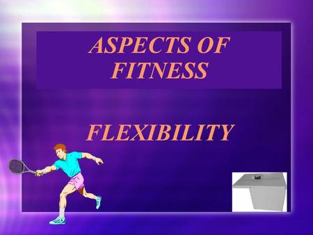 ASPECTS OF FITNESS FLEXIBILITY ASPECTS OF FITNESS FLEXIBILITY.