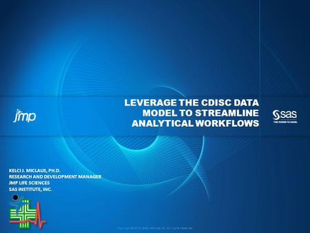 Copyright © 2013, SAS Institute Inc. All rights reserved. LEVERAGE THE CDISC DATA MODEL TO STREAMLINE ANALYTICAL WORKFLOWS KELCI J. MICLAUS, PH.D. RESEARCH.