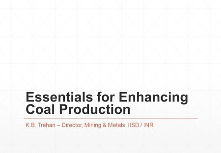 Essentials for Enhancing Coal Production K.B. Trehan – Director, Mining & Metals, IISD / INR.