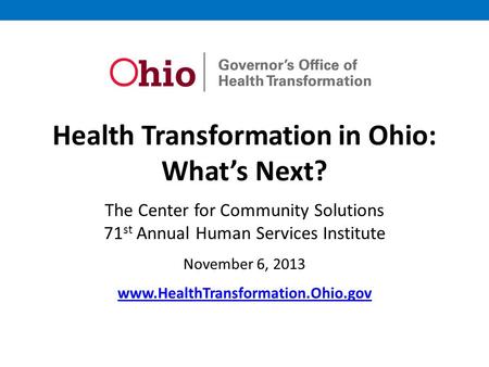 Health Transformation in Ohio: What’s Next? The Center for Community Solutions 71 st Annual Human Services Institute November 6, 2013 www.HealthTransformation.Ohio.gov.