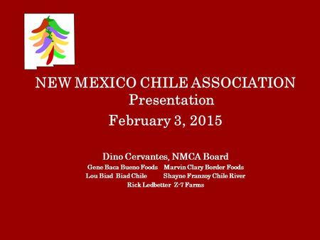 NEW MEXICO CHILE ASSOCIATION Presentation February 3, 2015 Dino Cervantes, NMCA Board Gene Baca Bueno Foods Marvin Clary Border Foods Lou Biad Biad Chile.