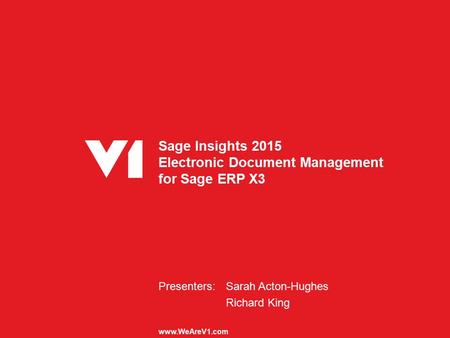 Sage Insights 2015 Electronic Document Management for Sage ERP X3 Presenters:Sarah Acton-Hughes Richard King www.WeAreV1.com.