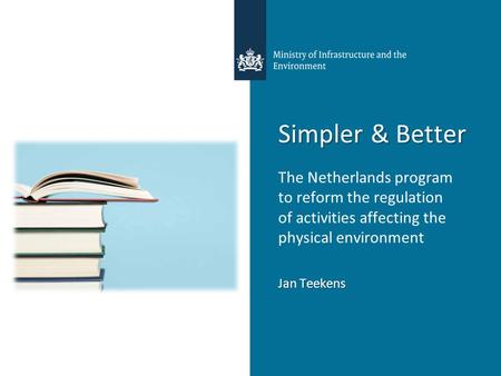 Simpler & Better The Netherlands program to reform the regulation of activities affecting the physical environment Jan Teekens.