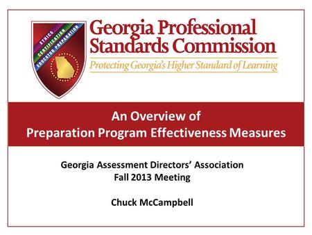 An Overview of Preparation Program Effectiveness Measures Georgia Assessment Directors’ Association Fall 2013 Meeting Chuck McCampbell.