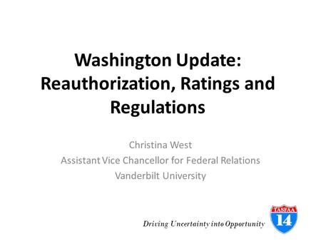 Driving Uncertainty into Opportunity Washington Update: Reauthorization, Ratings and Regulations Christina West Assistant Vice Chancellor for Federal Relations.