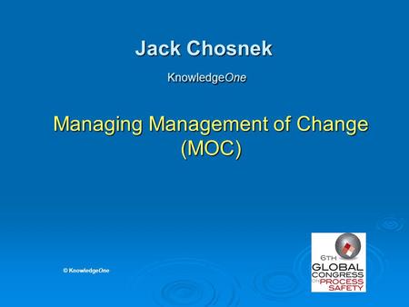 KnowledgeOne Jack Chosnek KnowledgeOne Managing Management of Change (MOC) © KnowledgeOne.