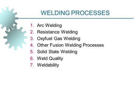 WELDING PROCESSES Arc Welding Resistance Welding Oxyfuel Gas Welding