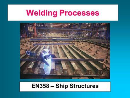 Welding Processes EN358 – Ship Structures A Brief History of Welding Late 19 th Century Scientists/engineers apply advances in electricity to heat and/or.