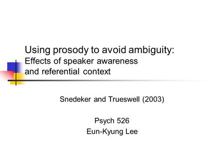 Using prosody to avoid ambiguity: Effects of speaker awareness and referential context Snedeker and Trueswell (2003) Psych 526 Eun-Kyung Lee.