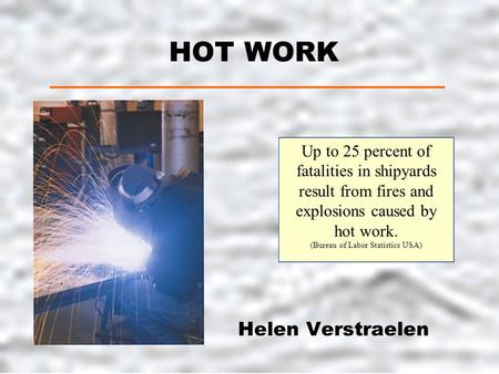 HOT WORK Helen Verstraelen Up to 25 percent of fatalities in shipyards result from fires and explosions caused by hot work. (Bureau of Labor Statistics.