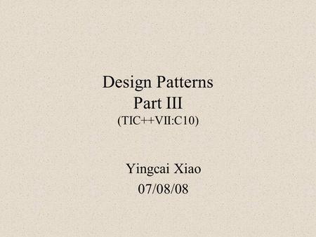 Design Patterns Part III (TIC++VII:C10) Yingcai Xiao 07/08/08.