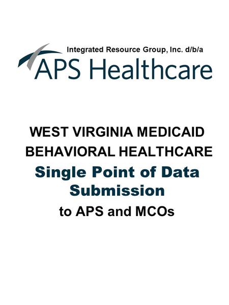 WEST VIRGINIA MEDICAID BEHAVIORAL HEALTHCARE Single Point of Data Submission to APS and MCOs Integrated Resource Group, Inc. d/b/a.