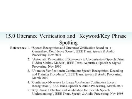 15.0 Utterance Verification and Keyword/Key Phrase Spotting References: 1. “Speech Recognition and Utterance Verification Based on a Generalized Confidence.