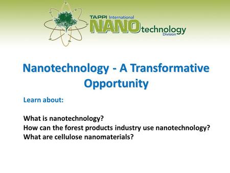 Nanotechnology - A Transformative Opportunity Learn about: What is nanotechnology? How can the forest products industry use nanotechnology? What are cellulose.