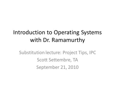 Introduction to Operating Systems with Dr. Ramamurthy Substitution lecture: Project Tips, IPC Scott Settembre, TA September 21, 2010.