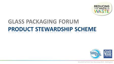 WasteMINZ Mid-Year Roundup 2013. Wellington. why have a glass scheme? formal process supporting the glass packaged goods industry consistent with Government’s.