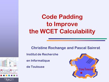 TRACES Code Padding to Improve the WCET Calculability Christine Rochange and Pascal Sainrat Institut de Recherche en Informatique de Toulouse Toulouse.