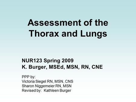 Assessment of the Thorax and Lungs NUR123 Spring 2009 K. Burger, MSEd, MSN, RN, CNE PPP by: Victoria Siegel RN, MSN, CNS Sharon Niggemeier RN, MSN Revised.